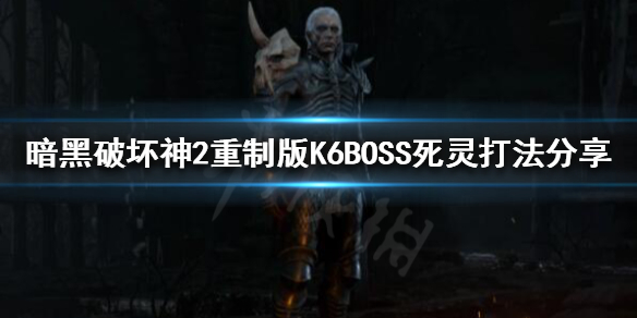 暗黑破坏神2重制版K6BOSS怎么打 K6BOSS死灵打法分享