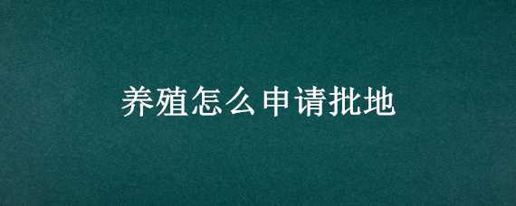 养殖怎么申请批地（养殖用地好申请吗）