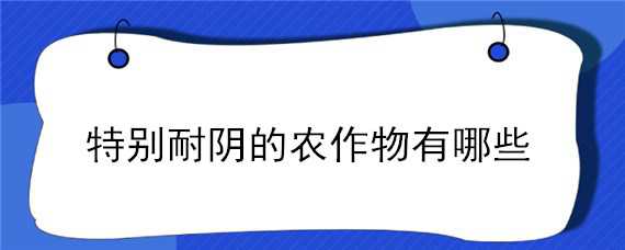 特别耐阴的农作物有哪些 特别耐阴的农作物有哪些图片