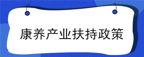 康养产业扶持政策（康养产业扶持政策2022）