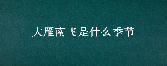 大雁南飞是什么季节 大雁南飞是什么季节?(  A春秋 B春夏 C秋冬 D冬春