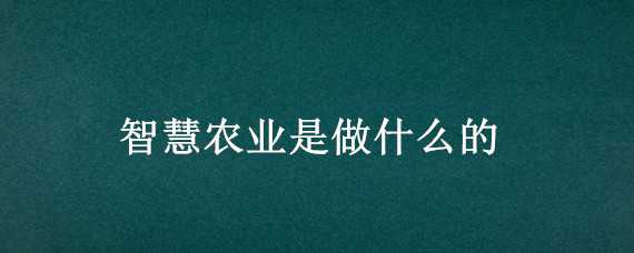 智慧农业是做什么的 智慧农业是做什么的投资