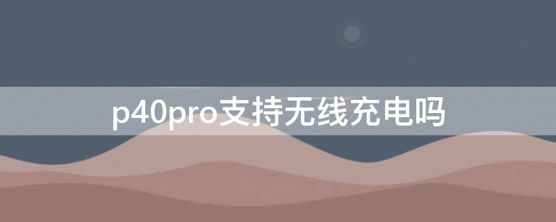 p40pro支持无线充电吗