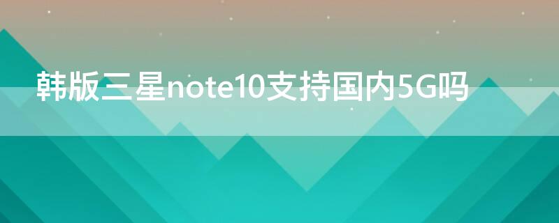 韩版三星note10支持国内5G吗