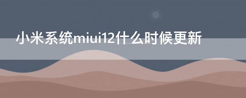 小米系统miui12什么时候更新
