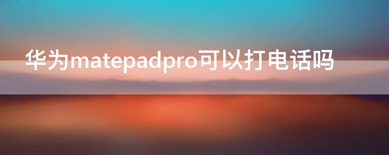 华为matepadpro可以打电话吗