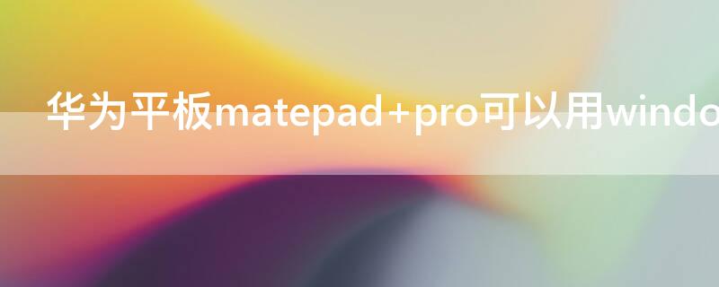 华为平板matepad pro可以用windows系统吗