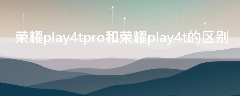 荣耀play4tpro和荣耀play4t的区别