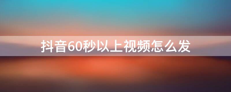 抖音60秒以上视频怎么发