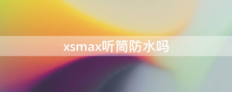 xsmax听筒防水吗