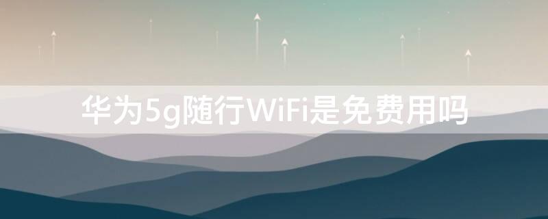 华为5g随行WiFi是免费用吗