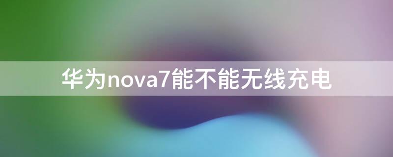 华为nova7能不能无线充电