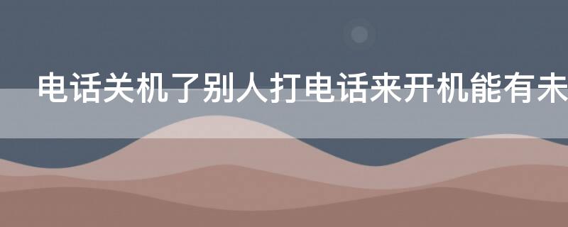 电话关机了别人打电话来开机能有未接电话么