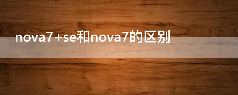 nova7 se和nova7的区别