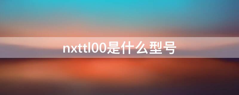 nxttl00是什么型号