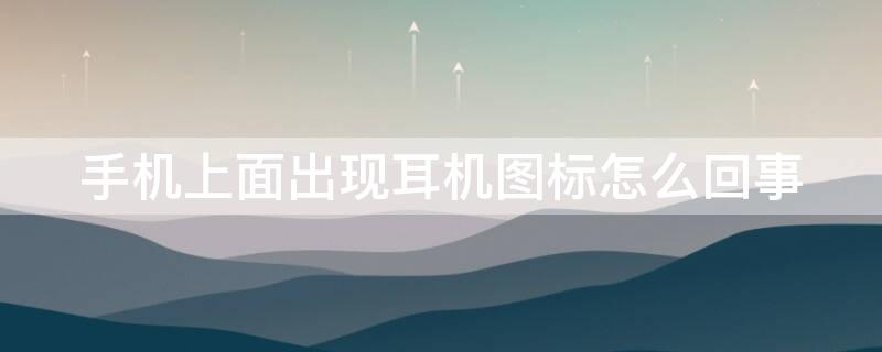 手机上面出现耳机图标怎么回事