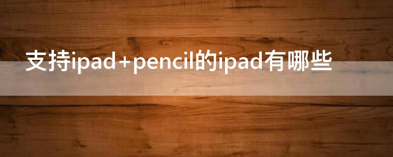 支持ipad pencil的ipad有哪些