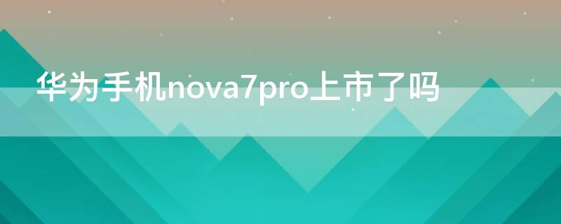 华为手机nova7pro上市了吗