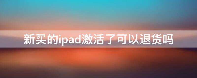 新买的ipad激活了可以退货吗