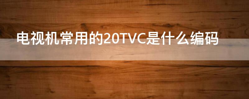 电视机常用的20TVC是什么编码