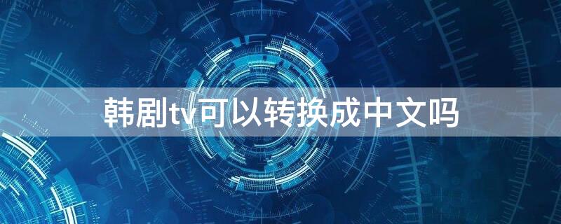 韩剧tv可以转换成中文吗