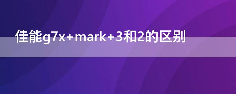 佳能g7x mark 3和2的区别