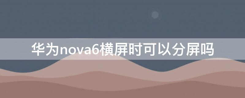 华为nova6横屏时可以分屏吗