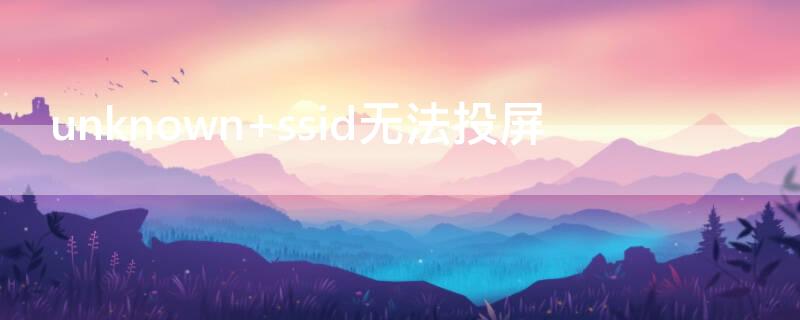 unknown ssid无法投屏