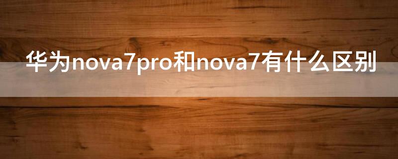 华为 Nova7和nova7有什么区别