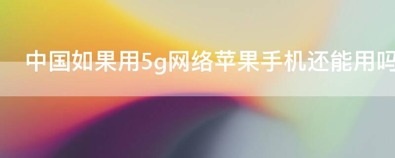 中国如果用5g网络iPhone手机还能用吗