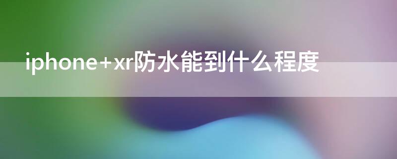 iPhone xr防水能到什么程度