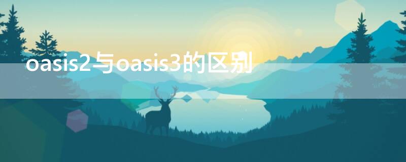 oasis2与oasis3的区别