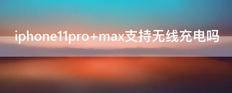 iPhone11pro max支持无线充电吗
