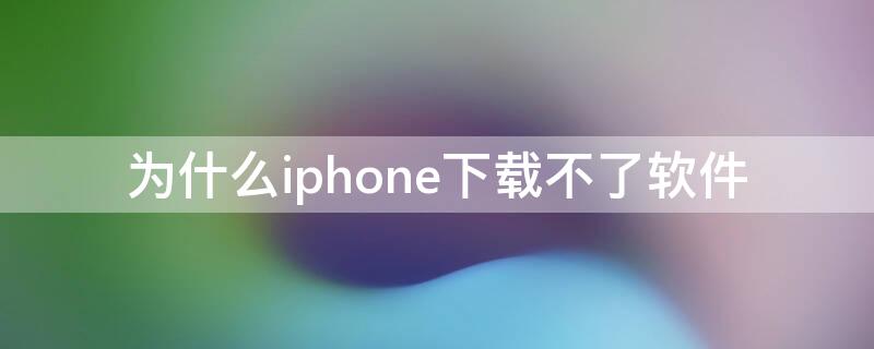 为什么iPhone下载不了软件 iPhone为什么下载不了软件