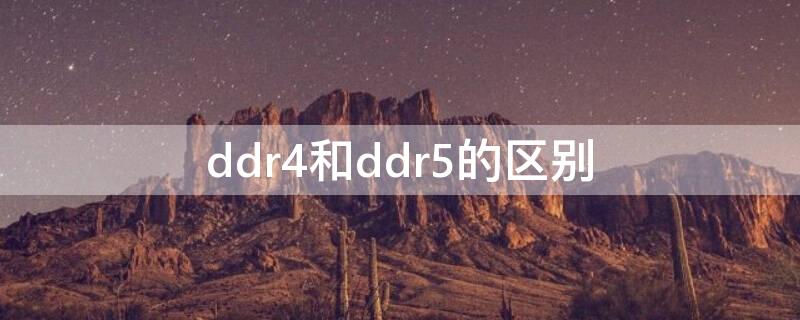 ddr4和ddr5的区别 笔记本内存ddr4和ddr5的区别