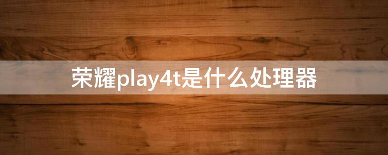 荣耀play4t是什么处理器 荣耀play4t处理器是什么型号