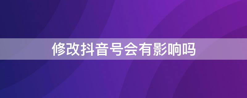 修改抖音号会有影响吗 抖音修改抖音号有影响吗