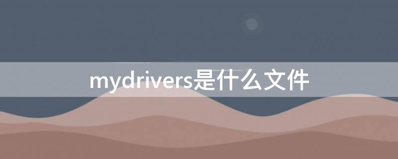 mydrivers是什么文件（电脑mydrivers是什么文件）