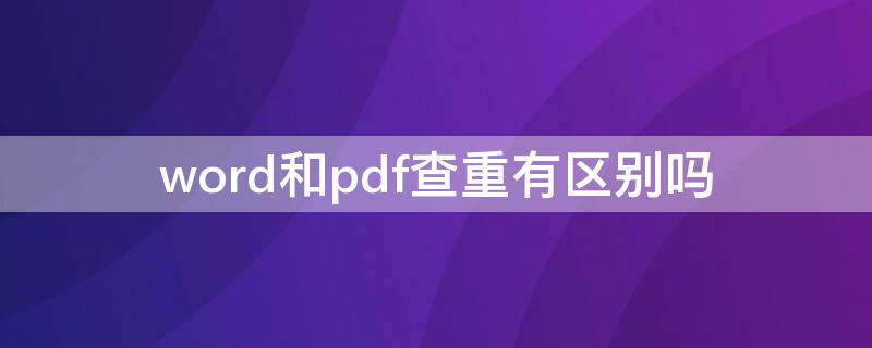 word和pdf查重有区别吗（word和pdf查重的区别）