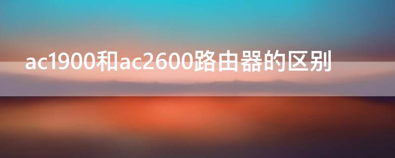 ac1900和ac2600路由器的区别 路由器ac2100和ac1900区别