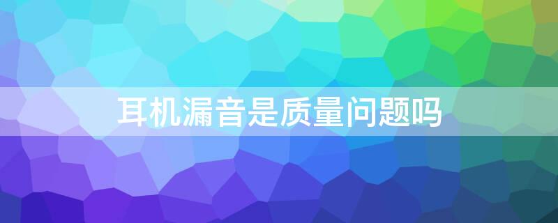 耳机漏音是质量问题吗 耳机漏音是质量不好吗