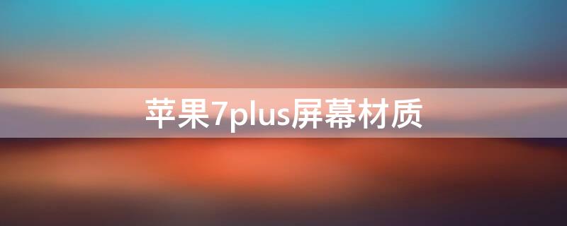 iPhone7plus屏幕材质（iphone7plus 屏幕材质）