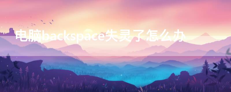 电脑backspace失灵了怎么办（电脑backspace用不了）