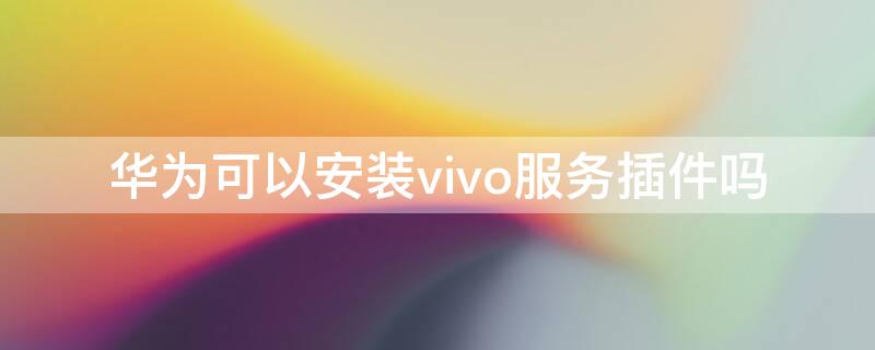 华为可以安装vivo服务插件吗 vivo服务插件下载安装