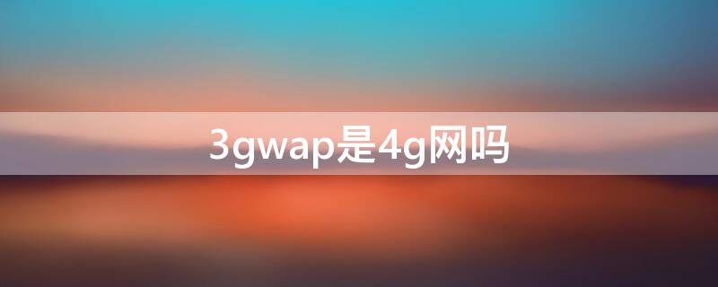 3gwap是4g网吗（3gnet还是3gwap）