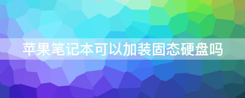 iPhone笔记本可以加装固态硬盘吗（苹果笔记本可以加固态硬盘吗）