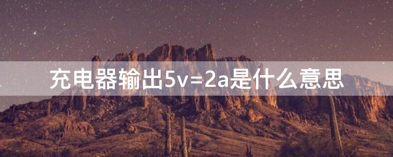 充电器输出5v=2a是什么意思 充电插头5v=2a什么意思