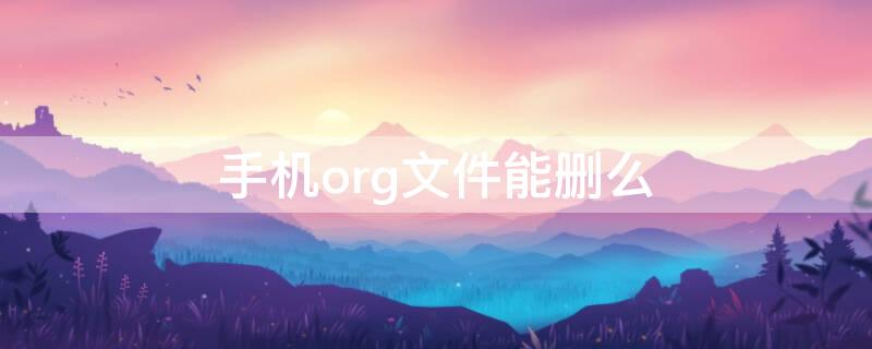 手机org文件能删么（手机文件管理哪些可删）