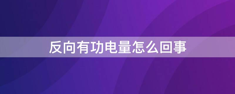 反向有功电量怎么回事（正反向有功电量）