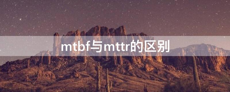 mtbf与mttr的区别 mttr与mtbf是什么意思